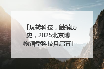 玩转科技，触摸历史，2025北京博物馆季科技月启幕