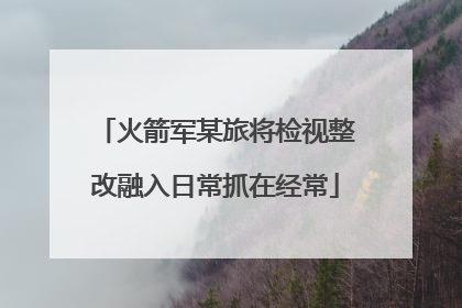 火箭军某旅将检视整改融入日常抓在经常