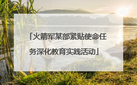 火箭军某部紧贴使命任务深化教育实践活动