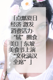 点燃夏日经济 激发消费活力·“轼”圈食美⑪｜东坡美食节上演“文化满汉全席”