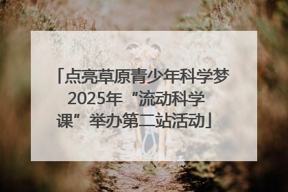 点亮草原青少年科学梦 2025年“流动科学课”举办第二站活动