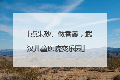 点朱砂、做香囊，武汉儿童医院变乐园