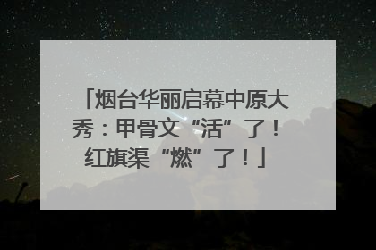 烟台华丽启幕中原大秀：甲骨文“活”了！红旗渠“燃”了！