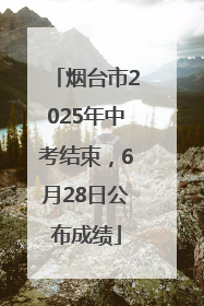 烟台市2025年中考结束，6月28日公布成绩