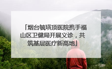 烟台毓璜顶医院携手福山区卫健局开展义诊，共筑基层医疗新高地