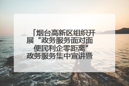 烟台高新区组织开展“政务服务面对面 便民利企零距离”政务服务集中宣讲暨政府开放月活动