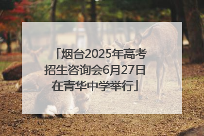 烟台2025年高考招生咨询会6月27日在青华中学举行