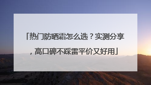 热门防晒霜怎么选？实测分享，高口碑不踩雷平价又好用