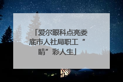 爱尔眼科点亮娄底市人社局职工“睛”彩人生