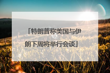 特朗普称美国与伊朗下周将举行会谈