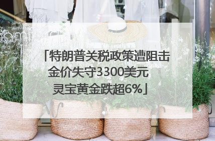 特朗普关税政策遭阻击金价失守3300美元 灵宝黄金跌超6%