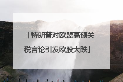 特朗普对欧盟高额关税言论引发欧股大跌