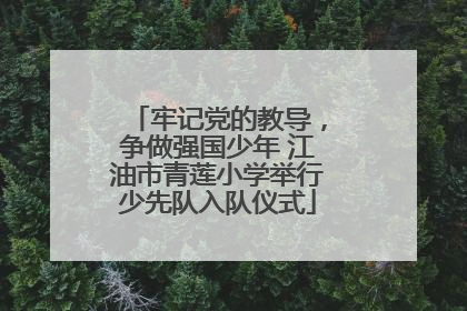 牢记党的教导，争做强国少年 江油市青莲小学举行少先队入队仪式