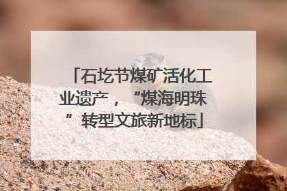 石圪节煤矿活化工业遗产，“煤海明珠”转型文旅新地标