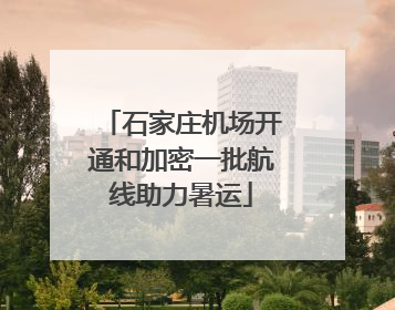 石家庄机场开通和加密一批航线助力暑运