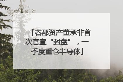 睿郡资产董承非首次官宣“封盘”，一季度重仓半导体