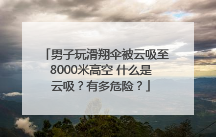 男子玩滑翔伞被云吸至8000米高空 什么是云吸？有多危险？