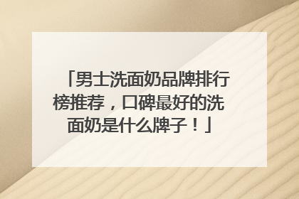 男士洗面奶品牌排行榜推荐，口碑最好的洗面奶是什么牌子！