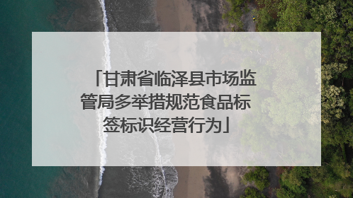 甘肃省临泽县市场监管局多举措规范食品标签标识经营行为
