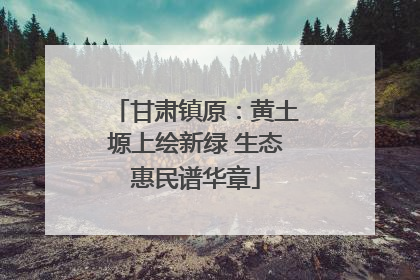 甘肃镇原：黄土塬上绘新绿 生态惠民谱华章