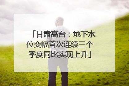 甘肃高台：地下水位变幅首次连续三个季度同比实现上升