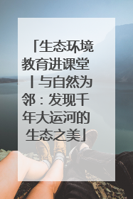 生态环境教育进课堂丨与自然为邻：发现千年大运河的生态之美