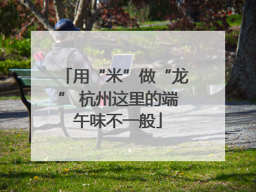 用“米”做“龙” 杭州这里的端午味不一般
