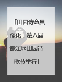 田园诗意具像化，第八届都江堰田园诗歌节举行