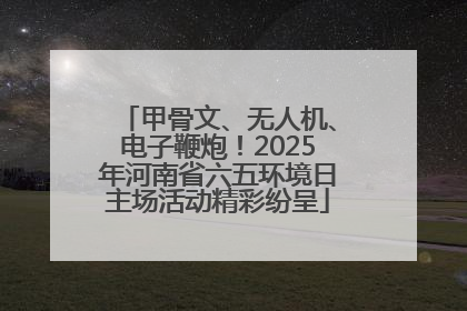 甲骨文、无人机、电子鞭炮！2025年河南省六五环境日主场活动精彩纷呈