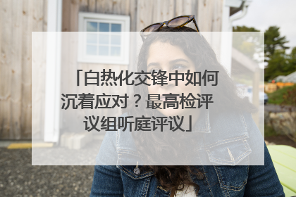 白热化交锋中如何沉着应对？最高检评议组听庭评议