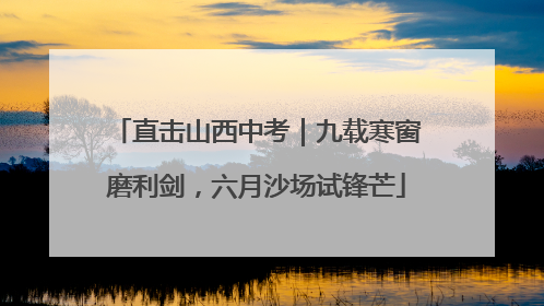 直击山西中考｜九载寒窗磨利剑，六月沙场试锋芒