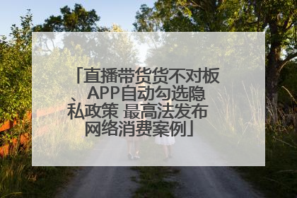 直播带货货不对板、APP自动勾选隐私政策 最高法发布网络消费案例