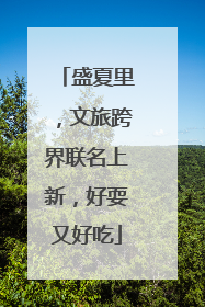 盛夏里，文旅跨界联名上新，好耍又好吃