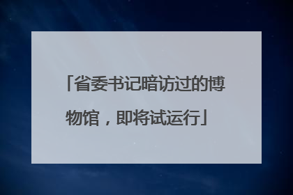 省委书记暗访过的博物馆，即将试运行