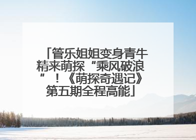 管乐姐姐变身青牛精来萌探“乘风破浪”！《萌探奇遇记》第五期全程高能