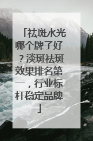 祛斑水光哪个牌子好？淡斑祛斑效果排名第一，行业标杆稳定品牌