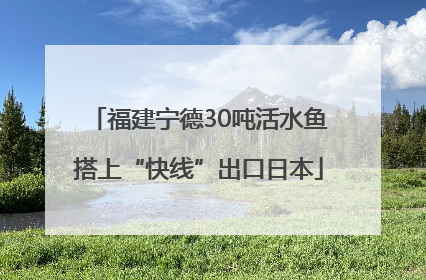 福建宁德30吨活水鱼搭上“快线”出口日本