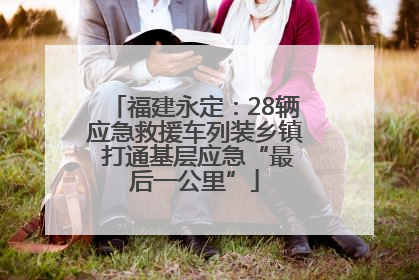 福建永定：28辆应急救援车列装乡镇 打通基层应急“最后一公里”