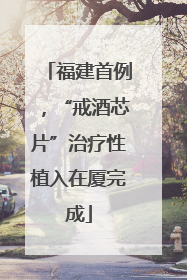 福建首例，“戒酒芯片”治疗性植入在厦完成