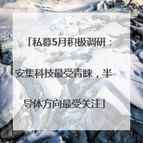 私募5月积极调研：安集科技最受青睐，半导体方向最受关注