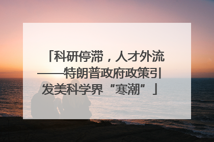 科研停滞，人才外流——特朗普政府政策引发美科学界“寒潮”