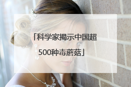 科学家揭示中国超500种毒蘑菇