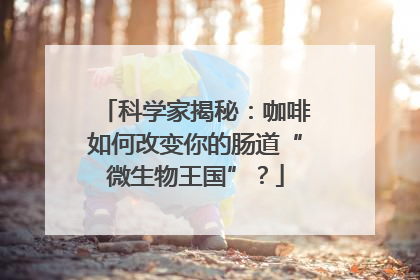 科学家揭秘：咖啡如何改变你的肠道“微生物王国”？