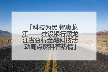 科技为民 智惠龙江——建设银行黑龙江省分行金融科技活动周点燃科普热情