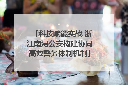科技赋能实战 浙江南浔公安构建协同高效警务体制机制
