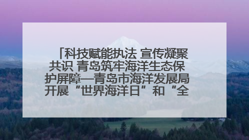 科技赋能执法 宣传凝聚共识 青岛筑牢海洋生态保护屏障—青岛市海洋发展局开展“世界海洋日”和“全国海洋宣传日”宣传活动