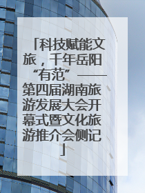 科技赋能文旅，千年岳阳“有范”——第四届湖南旅游发展大会开幕式暨文化旅游推介会侧记