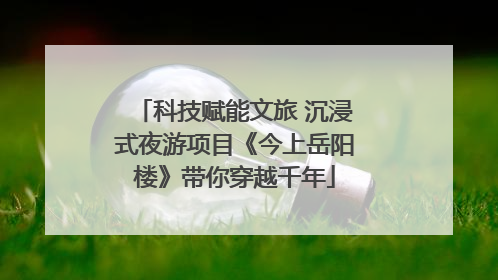 科技赋能文旅 沉浸式夜游项目《今上岳阳楼》带你穿越千年