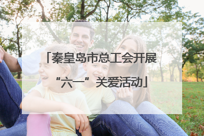 秦皇岛市总工会开展“六一”关爱活动