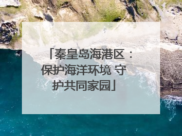 秦皇岛海港区：保护海洋环境 守护共同家园